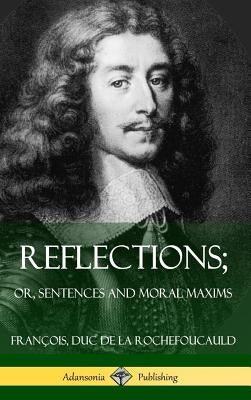 Reflections; Or, Sentences and Moral Maxims (Hardcover) by Duc De La Rochefoucauld, Francois