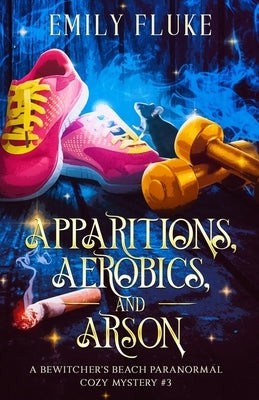 Apparitions, Aerobics, and Arson: A Bewitcher's Beach Paranormal Cozy Mystery #3 by Fluke, Emily