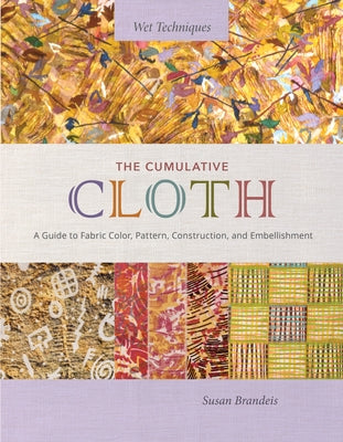 The Cumulative Cloth, Wet Techniques: A Guide to Fabric Color, Pattern, Construction, and Embellishment by Brandeis, Susan