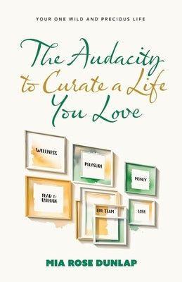 The Audacity to Curate a Life You Love: Your One Wild and Precious Life by Dunlap, Mia