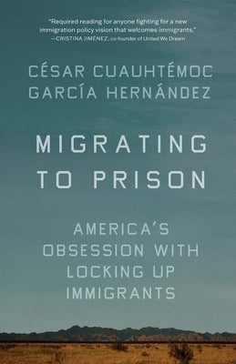 Migrating to Prison: America's Obsession with Locking Up Immigrants by Garc&#237;a Hern&#225;ndez, C&#233;sar Cuauht&#233;moc