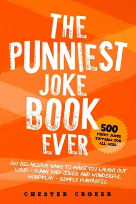 The Punniest Joke Book Ever: 500 Hilarious Gags To Make You Laugh Out Loud - Punny Dad Jokes and Wonderful Wordplay - Simply Puntastic by Croker, Chester