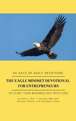 The Eagle Mindset Devotional for Entrepreneurs, 40 Days of Daily Devotions. To Start your Business Day with God. by Cher C. Sorzano, Cherry