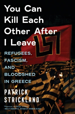 You Can Kill Each Other After I Leave: Refugees, Fascism, and Bloodshed in Greece by Strickland, Patrick