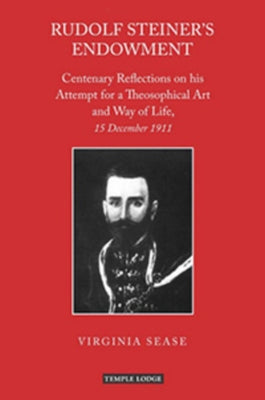 Rudolf Steiner's Endowment: Centenary Reflections on His Attempt for a Theosophical Art and Way of Life, 15 December 1911 by Sease, Virginia