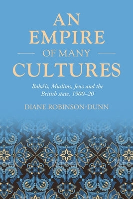 An Empire of Many Cultures: Bahá'ís, Muslims, Jews and the British State, 1900-20 by Robinson-Dunn, Diane