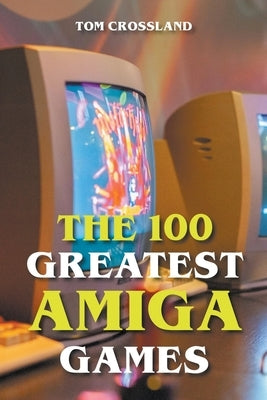 The 100 Greatest Amiga Games by Crossland, Tom