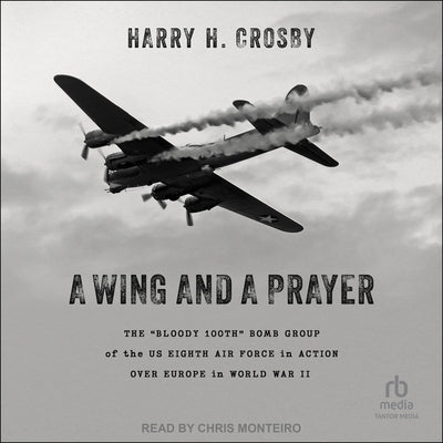 A Wing and a Prayer: The Bloody 100th Bomb Group of the Us Eighth Air Force in Action Over Europe in World War II by Crosby, Harry H.