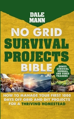 2 No Grid Survival Projects Bible: How to Manage Your First 1000 Days Off-Grid and DIY Projects for a Thriving Homestead by Mann, Dale