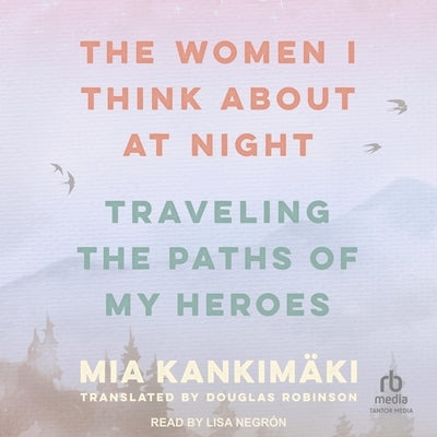 The Women I Think about at Night: Traveling the Paths of My Heroes by Kankim&#228;ki, Mia