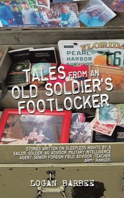 Tales from an Old Soldier's Footlocker: Stories written on Sleepless nights by a Sailor, Soldier, AG Advisor, Military Intelligence Agent, Senior Fore by Barbee, Logan