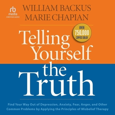 Telling Yourself the Truth: Find Your Way Out of Depression, Anxiety, Fear, Anger, and Other Common Problems by Applying the Principles of Misbeli by Backus, William