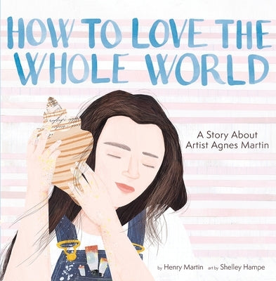 How to Love the Whole World: A Story about Artist Agnes Martin (a Picture Book) by Martin, Henry