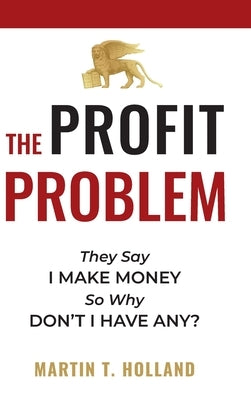 The Profit Problem: They Say I Make Money, So Why Don't I Have Any? by Holland, Martin T.