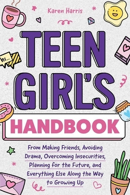 Teen Girl's Handbook: From Making Friends, Avoiding Drama, Overcoming Insecurities, Planning for the Future, and Everything Else Along the W by Harris, Karen