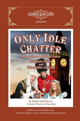 Only Idle Chatter from Gilbert & Sullivan Austin: Program Notes and Newsletter Articles by Ralph MacPhail, Jr. by MacPhail, Ralph, Jr.