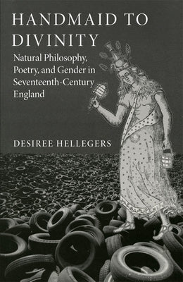 Handmaid to Divinity: Natural Philosophy, Poetry, and Gender in Seventeenth-Century England Volume 4 by Hellegers, Desiree