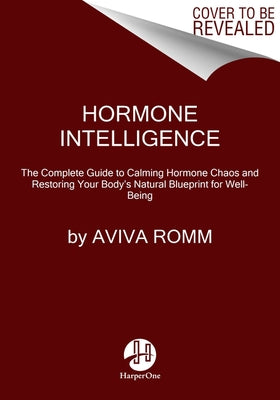 Hormone Intelligence: The Complete Guide to Calming Hormone Chaos and Restoring Your Body's Natural Blueprint for Well-Being by Romm, Aviva