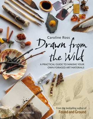 Drawn from the Wild: A Practical Guide to Making Your Own Foraged Art Materials by Ross, Caroline