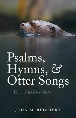 Psalms, Hymns, & Otter Songs: From God's River Otter by Reichert, John M.