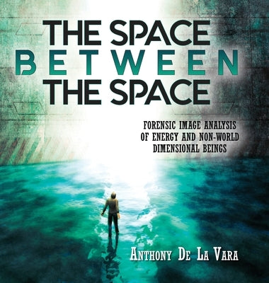 The Space Between the Space: Forensic image analysis of energy and non-World dimensional beings by de la Vara, Anthony