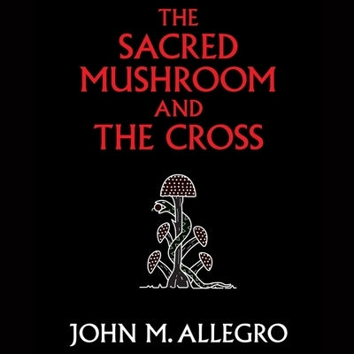 The Sacred Mushroom and the Cross: A Study of the Nature and Origins of Christianity Within the Fertility Cults of the Ancient Near East by Allegro, John M.