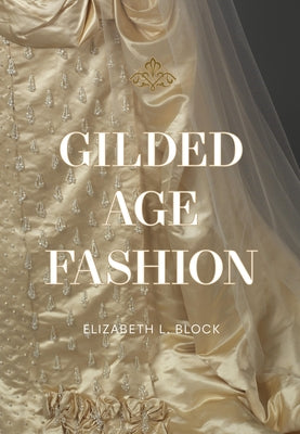Gilded Age Fashion: More Than 50 Iconic Looks and the Stories Behind Them by Block, Elizabeth L.