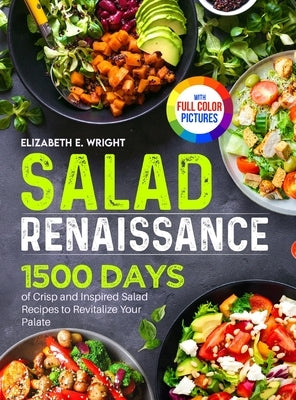 Salad Renaissance: 1500 Days of Crisp and Inspired Salad Recipes to Revitalize Your Palate&#65372;Full Color Edition by Wright, Elizabeth E.