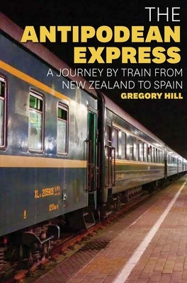 The Antipodean Express: A Journey by Train from New Zealand to Spain by Hill, Gregory
