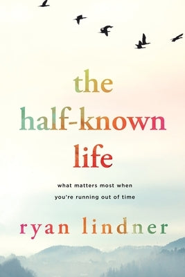 The Half-Known Life: What Matters Most When You're Running Out of Time by Lindner, Ryan