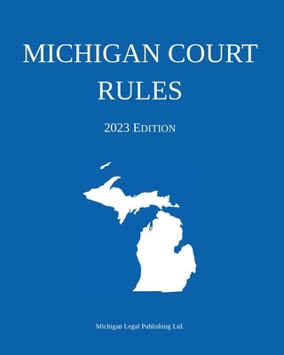 Michigan Court Rules; 2023 Edition by Michigan Legal Publishing Ltd