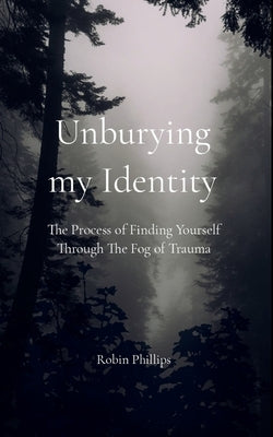 Unburying My Identity The Process of Finding Yourself Through The Fog of Trauma by Phillips, Robin