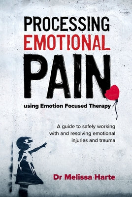 Processing Emotional Pain Using Emotion Focused Therapy: A Guide to Safely Working with and Resolving Emotional Injuries and Trauma by Harte, Melissa