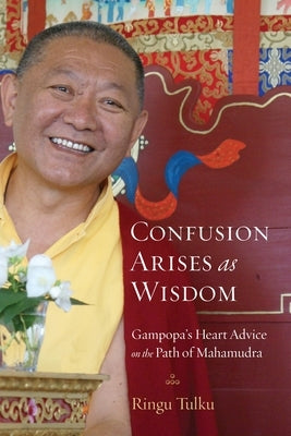 Confusion Arises as Wisdom: Gampopa's Heart Advice on the Path of Mahamudra by Tulku, Ringu