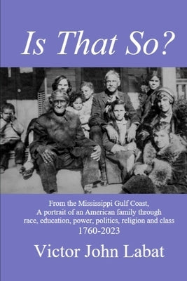 Is That So?: From the Mississippi Gulf Coast, A potrait of an American Family through race, education, power, politics, religion and class. 1760-2023 by Labat, Victor John