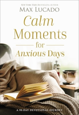 Calm Moments for Anxious Days: A 90-Day Devotional Journey (90 Daily Devotions, with Journal Prompts, to Promote Wellness and Peace and Decrease Worry by Lucado, Max