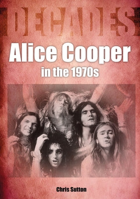 Alice Cooper in the 1970s: Decades by Sutton, Chris