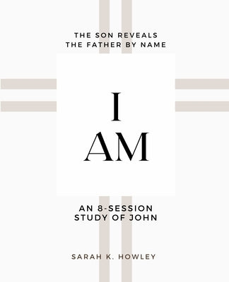 I Am: An 8-session Bible Study of John by Howley, Sarah K.