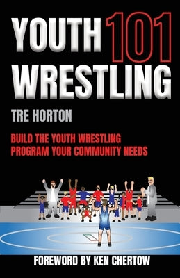 Youth Wrestling 101: Build The Youth Wrestling Program Your Community Needs by Horton, Tre