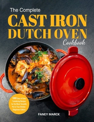 The Complete Cast Iron Dutch Oven Cookbook: 1000 Days of Easy Tantalizing Recipes for the Most Versatile Pot in Your Kitchen by Marck, Faney