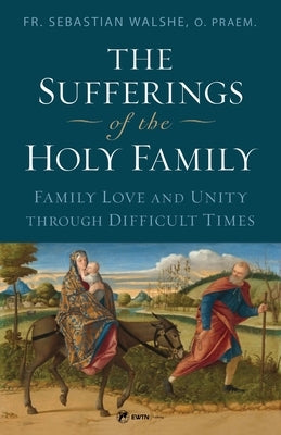 The Sufferings of the Holy Family: Family Love and Unity Through Difficult Times by Walshe, Sebastian