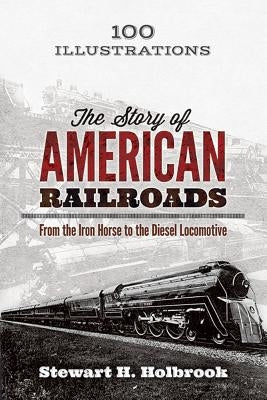 The Story of American Railroads: From the Iron Horse to the Diesel Locomotive by Holbrook, Stewart H.