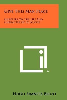 Give This Man Place: Chapters On The Life And Character Of St. Joseph by Blunt, Hugh Francis