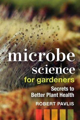 Microbe Science for Gardeners: Secrets to Better Plant Health by Pavlis, Robert