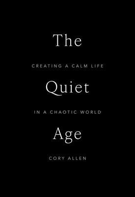 The Quiet Age: Creating a Calm Life in a Chaotic World by Allen, Cory