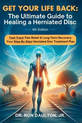 Get Your Life Back: The Ultimate Guide to Healing a Herniated Disc: The Ultimate Guide to Healing a Herniated Disc by Daulton, Ron