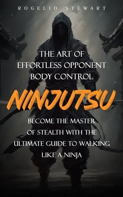 Ninjutsu: The Art of Effortless Opponent Body Control (Become the Master of Stealth with the Ultimate Guide to Walking Like a Ninja) by Stewart, Rogelio