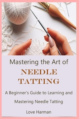 Mastering the Art of Needle Tatting: A Beginner's Guide to Learning and Mastering Needle Tatting by Harman, Love