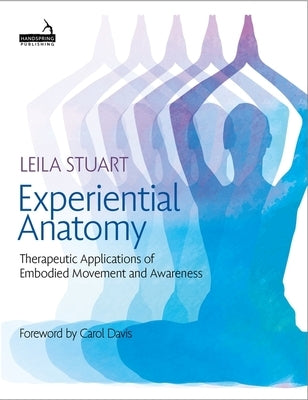 Experiential Anatomy: Therapeutic Applications of Embodied Movement and Awareness by Stuart, Leila