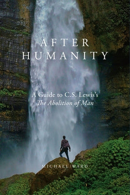 After Humanity: A Guide to C.S. Lewis's "The Abolition of Man" by Ward, Michael